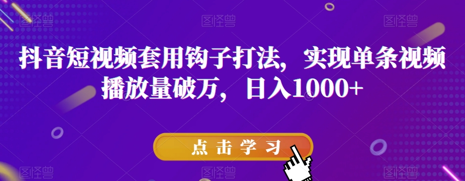 抖音短视频套用钩子打法，实现单条视频播放量破万，日入1000+【揭秘】-赚钱驿站