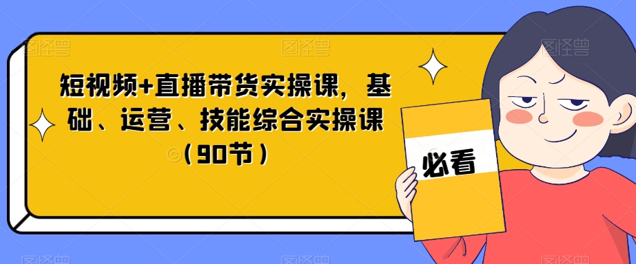 短视频+直播带货实操课，基础、运营、技能综合实操课（90节）-赚钱驿站