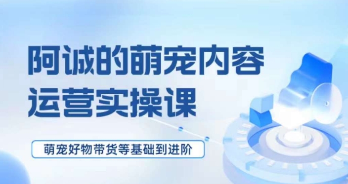 萌宠短视频运营实操课，​萌宠好物带货基础到进阶-赚钱驿站