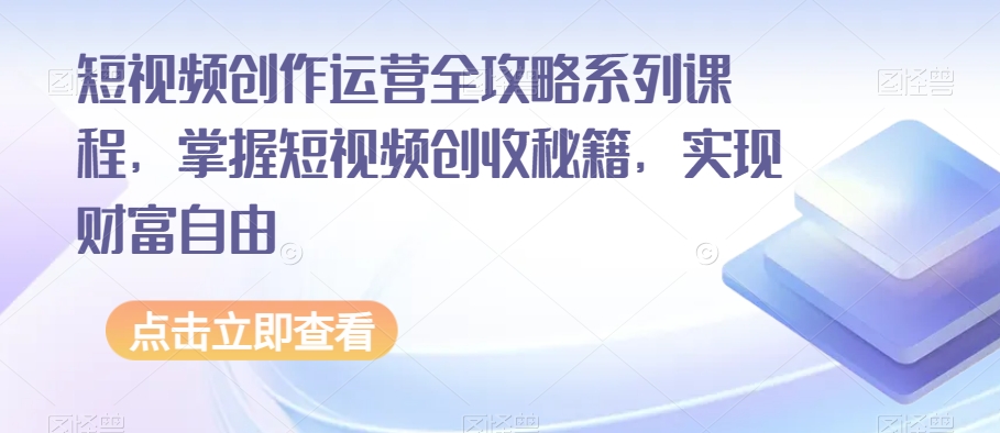 短视频创作运营全攻略系列课程，掌握短视频创收秘籍，实现财富自由-赚钱驿站