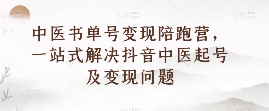 中医书单号变现陪跑营，一站式解决抖音中医起号及变现问题-赚钱驿站