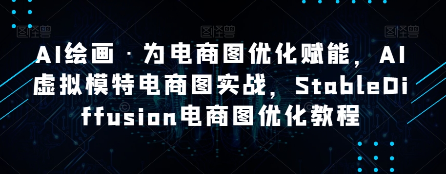 AI绘画·为电商图优化赋能，AI虚拟模特电商图实战，StableDiffusion电商图优化教程-赚钱驿站