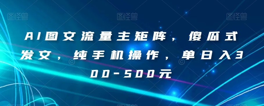 AI图文流量主矩阵，傻瓜式发文，纯手机操作，单日入300-500元【揭秘】-赚钱驿站