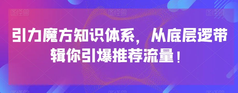 引力魔方知识体系，从底层逻‮带辑‬你引爆‮荐推‬流量！-赚钱驿站