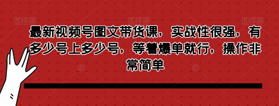 最新视频号图文带货课，实战性很强，有多少号上多少号，等着爆单就行，操作非常简单-赚钱驿站