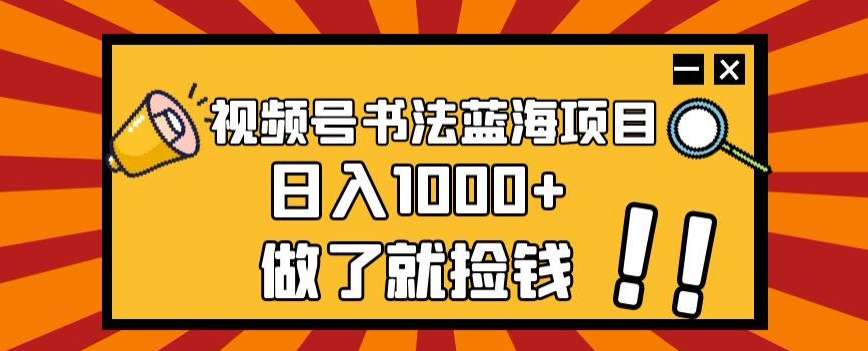 视频号书法蓝海项目，玩法简单，日入1000+【揭秘】-赚钱驿站