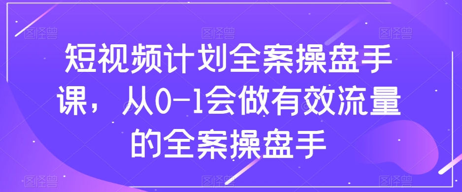 短视频计划全案操盘手课，从0-1会做有效流量的全案操盘手-赚钱驿站