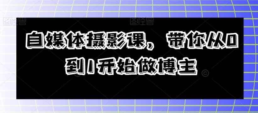 自媒体摄影课，带你从0到1开始做博主-赚钱驿站