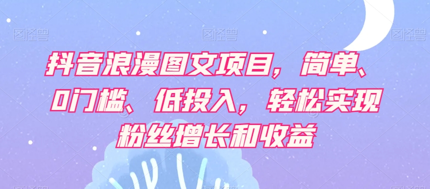 抖音浪漫图文项目，简单、0门槛、低投入，轻松实现粉丝增长和收益-赚钱驿站