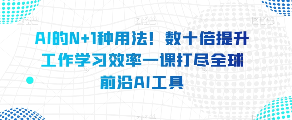 AI的N+1种用法！数十倍提升工作学习效率一课打尽全球前沿AI工具-赚钱驿站