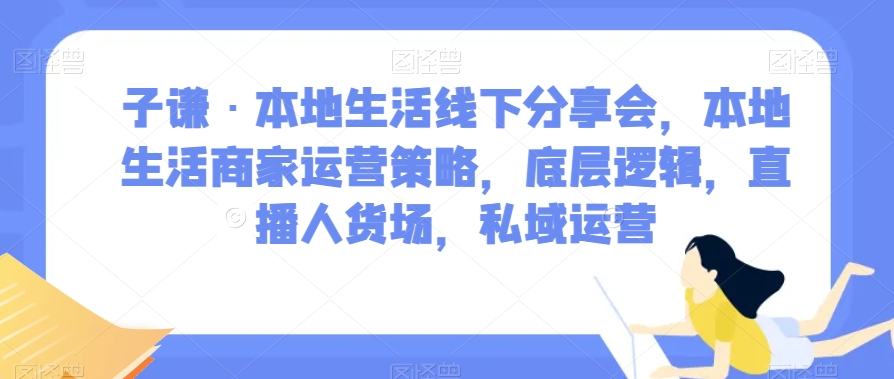 子谦·本地生活线下分享会，本地生活商家运营策略，底层逻辑，直播人货场，私域运营-赚钱驿站