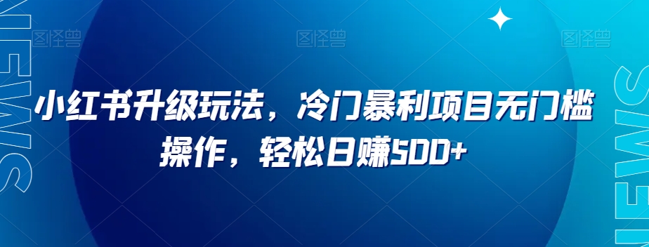 小红书升级玩法，冷门暴利项目无门槛操作，轻松日赚500+【揭秘】-赚钱驿站