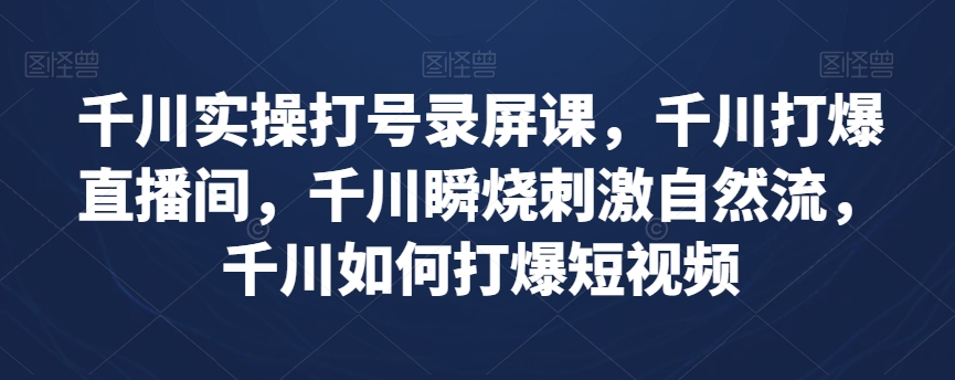 千川实操打号录屏课，千川打爆直播间，千川瞬烧刺激自然流，千川如何打爆短视频-赚钱驿站