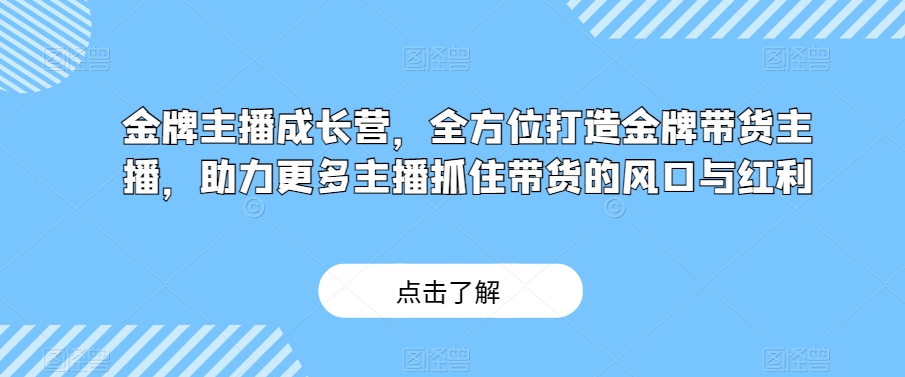 金牌主播成长营，全方位打造金牌带货主播，助力更多主播抓住带货的风口与红利-赚钱驿站