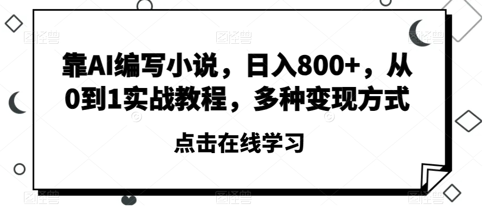 靠AI编写小说，日入800+，从0到1实战教程，多种变现方式【揭秘】-赚钱驿站