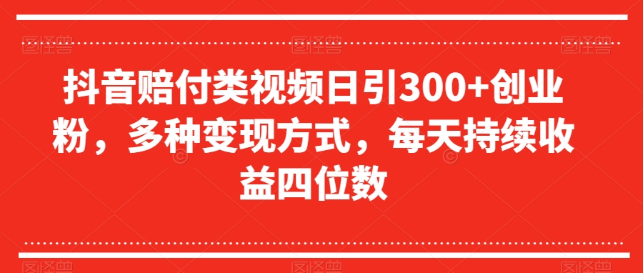 抖音赔付类视频日引300+创业粉，多种变现方式，每天持续收益四位数【揭秘】-赚钱驿站