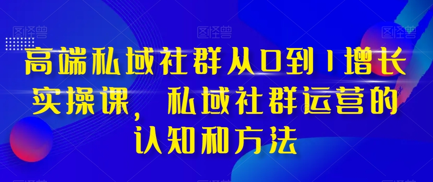 高端私域社群从0到1增长实操课，私域社群运营的认知和方法-赚钱驿站