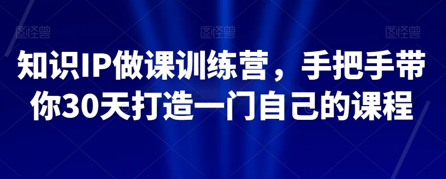 知识IP做课训练营，手把手带你30天打造一门自己的课程-赚钱驿站