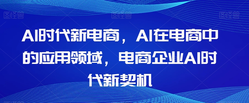 Al时代新电商，Al在电商中的应用领域，电商企业AI时代新契机-赚钱驿站