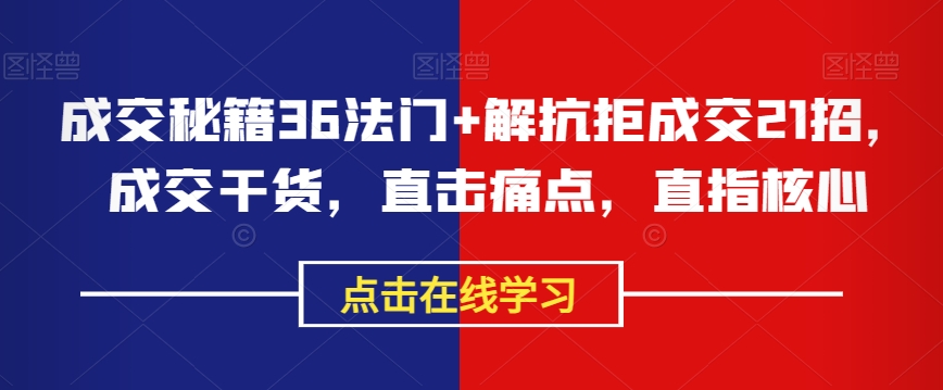 成交秘籍36法门+解抗拒成交21招，成交干货，直击痛点，直指核心-赚钱驿站