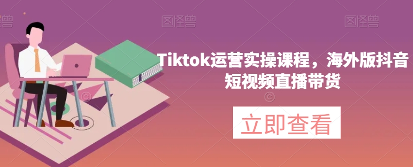 Tiktok运营实操课程，海外版抖音短视频直播带货-赚钱驿站