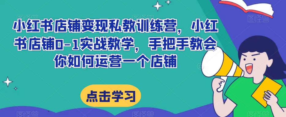 小红书店铺变现私教训练营，小红书店铺0-1实战教学，手把手教会你如何运营一个店铺-赚钱驿站