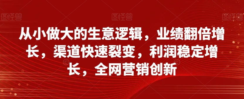 从小做大的生意逻辑，业绩翻倍增长，渠道快速裂变，利润稳定增长，全网营销创新-赚钱驿站