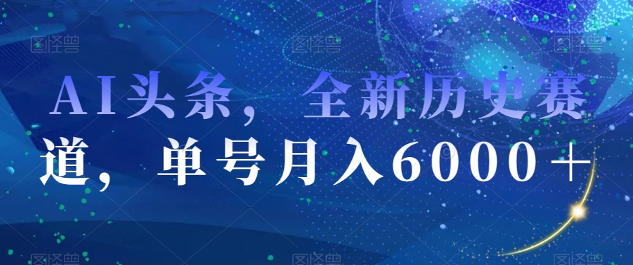 AI头条，全新历史赛道，单号月入6000＋【揭秘】-赚钱驿站