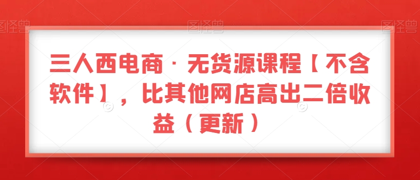 三人西电商·无货源课程【不含软件】，比其他网店高出二倍收益（更新）-赚钱驿站