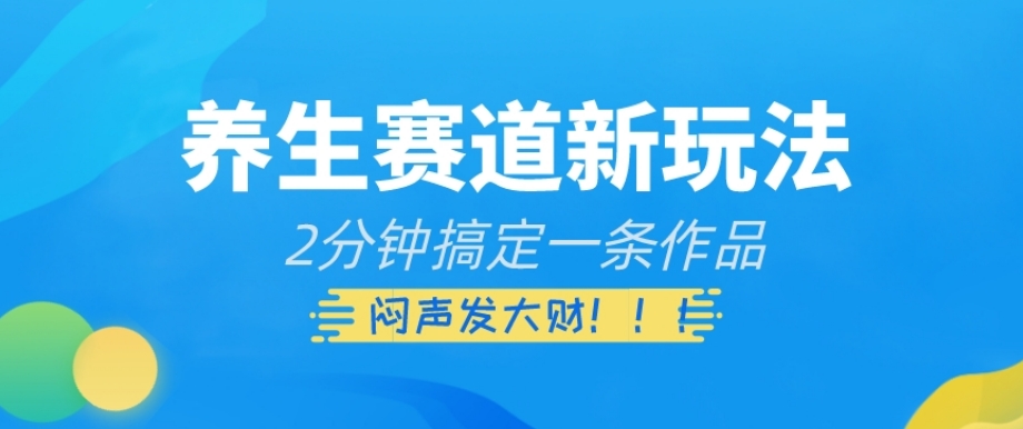 养生赛道新玩法，2分钟搞定一条作品，闷声发大财【揭秘】-赚钱驿站