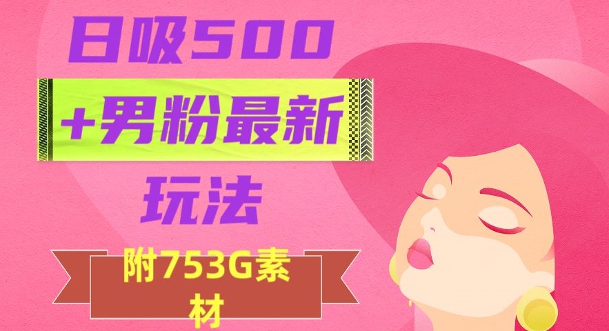 日吸500+男粉最新玩法，从作品制作到如何引流及后端变现，保姆级教程【揭秘】-赚钱驿站