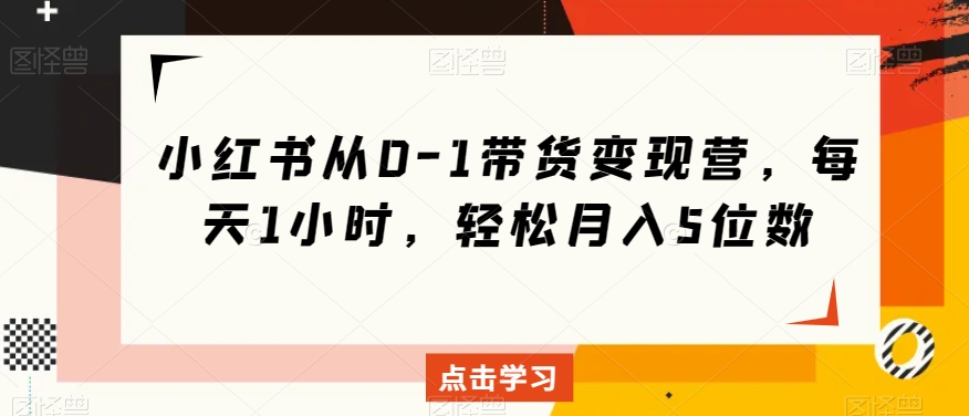 小红书从0-1带货变现营，每天1小时，轻松月入5位数-赚钱驿站