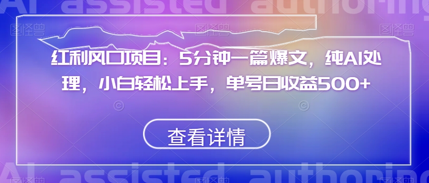 红利风口项目：5分钟一篇爆文，纯AI处理，小白轻松上手，单号日收益500+【揭秘】-赚钱驿站