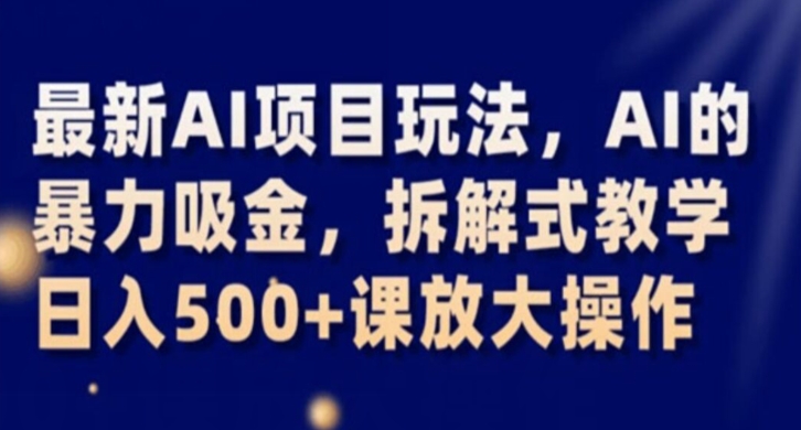 最新AI项目玩法，AI的暴力吸金，拆解式教学，日入500+课放大操作【揭秘】-赚钱驿站