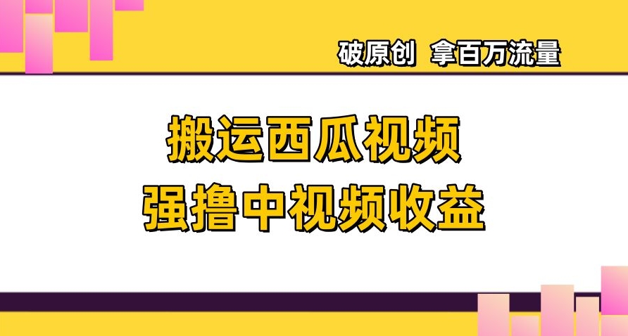 搬运西瓜视频强撸中视频收益，日赚600+破原创，拿百万流量【揭秘】-赚钱驿站