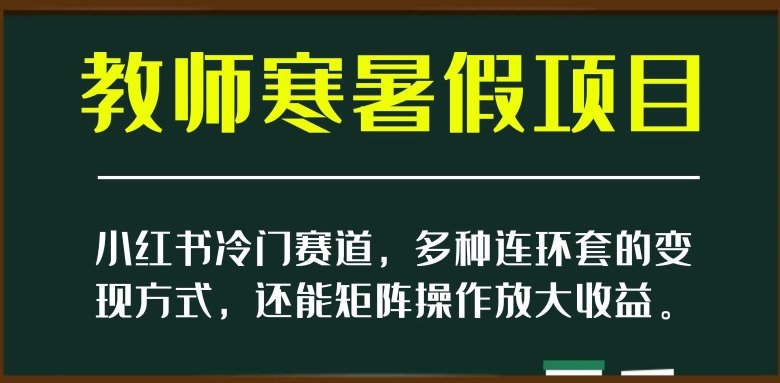 小红书冷门赛道，教师寒暑假项目，多种连环套的变现方式，还能矩阵操作放大收益【揭秘】-赚钱驿站