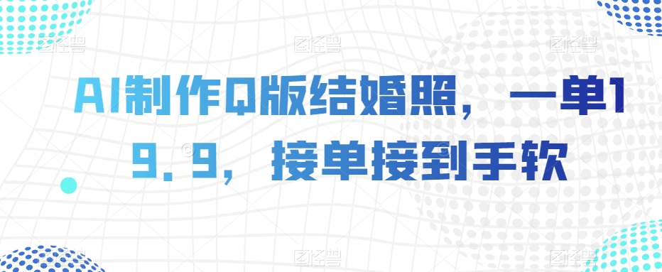 AI制作Q版结婚照，一单19.9，接单接到手软【揭秘】-赚钱驿站