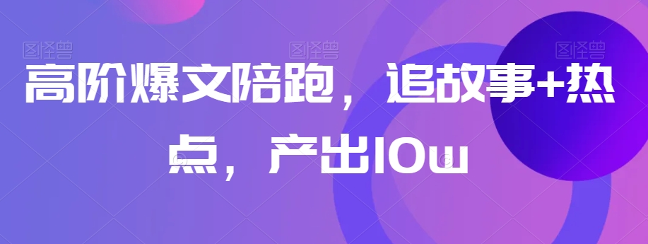 高阶爆文陪跑，追故事+热点，产出10w+-赚钱驿站