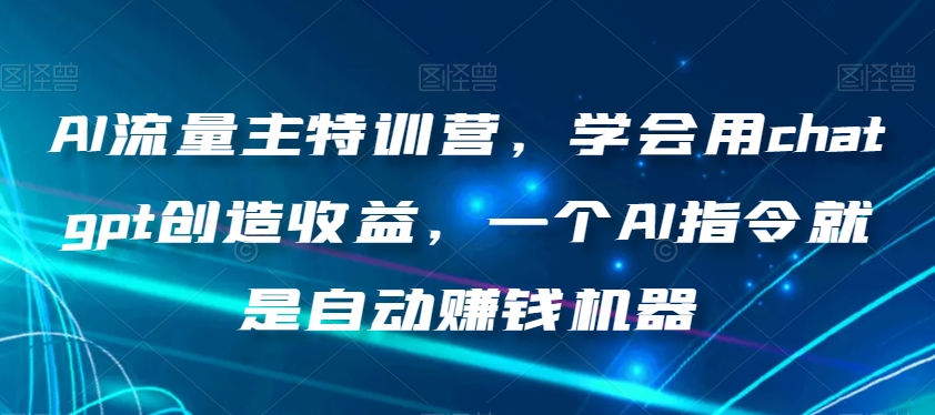 AI流量主特训营，学会用chatgpt创造收益，一个AI指令就是自动赚钱机器-赚钱驿站