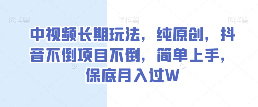 中视频长期玩法，纯原创，抖音不倒项目不倒，简单上手，保底月入过W【揭秘】-赚钱驿站