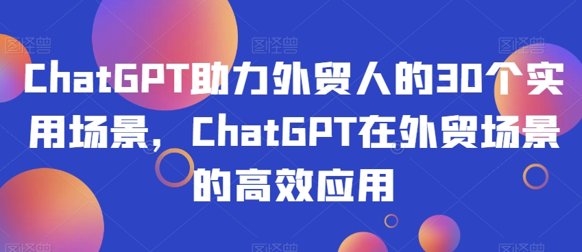 ChatGPT助力外贸人的30个实用场景，ChatGPT在外贸场景的高效应用-赚钱驿站