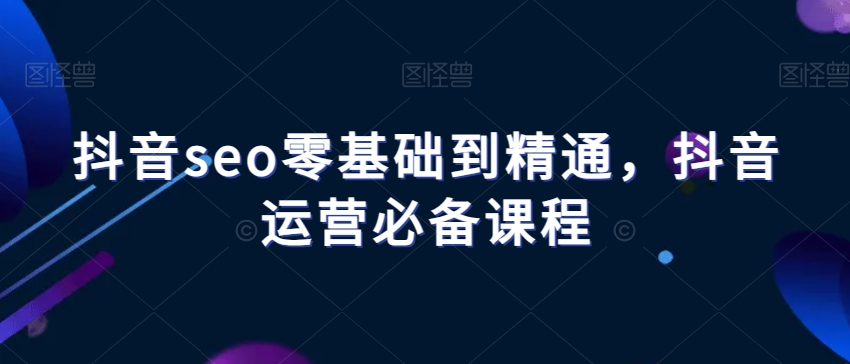 抖音seo零基础到精通，抖音运营必备课程-赚钱驿站