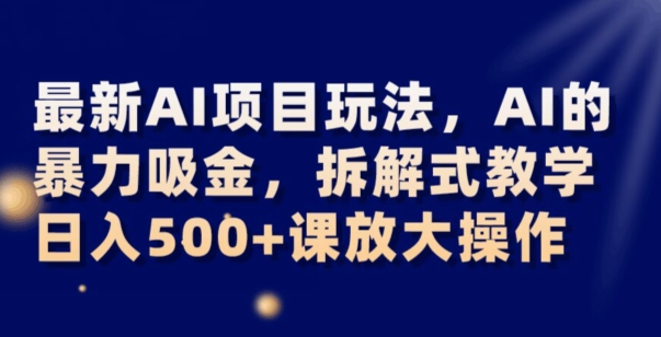 最新AI项目玩法，AI的暴力吸金，拆解式教学，日入500+可放大操作【揭秘】-赚钱驿站