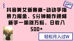 抖音美女新赛道-动动手指暴力掘金，5分钟制作视频，新手一周涨万粉，日收入500+【揭秘】-赚钱驿站