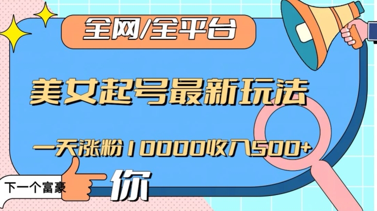 全网，全平台，美女起号最新玩法一天涨粉10000收入500+【揭秘】-赚钱驿站