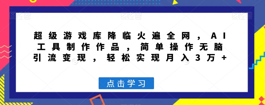 超级游戏库降临火遍全网，AI工具制作作品，简单操作无脑引流变现，轻松实现月入3万+【揭秘】-赚钱驿站