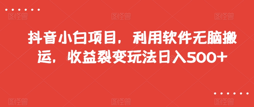 抖音小白项目，利用软件无脑搬运，收益裂变玩法日入500+【揭秘】-赚钱驿站