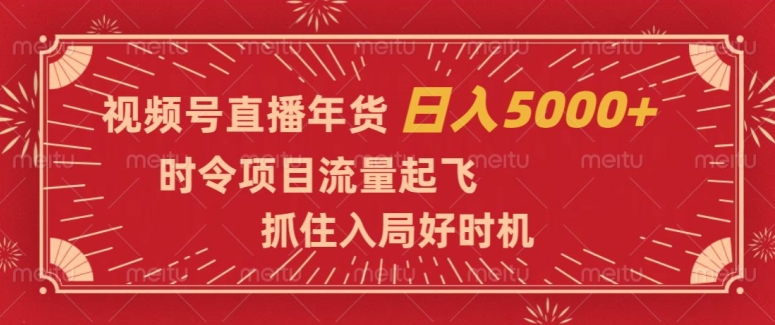 视频号直播年货，时令项目流量起飞，抓住入局好时机，日入5000+【揭秘】-赚钱驿站