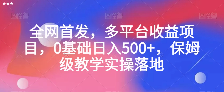 全网首发，多平台收益项目，0基础日入500+，保姆级教学实操落地【揭秘】-赚钱驿站