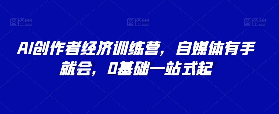 AI创作者经济训练营，自媒体有手就会，0基础一站式起-赚钱驿站